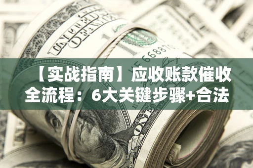 北京【实战指南】应收账款催收全流程：6大关键步骤+合法回款技巧