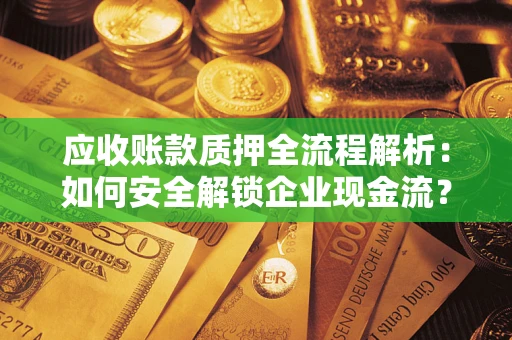 北京应收账款质押全流程解析：如何安全解锁企业现金流？