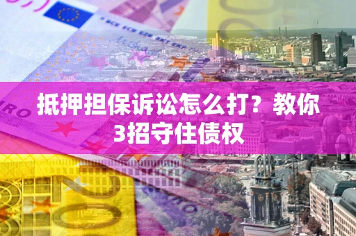 北京抵押担保诉讼怎么打？教你3招守住债权