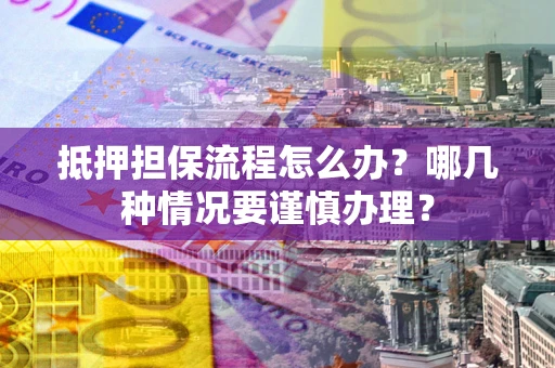 北京抵押担保流程怎么办？哪几种情况要谨慎办理？