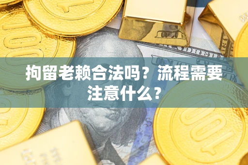 北京拘留老赖合法吗？流程需要注意什么？