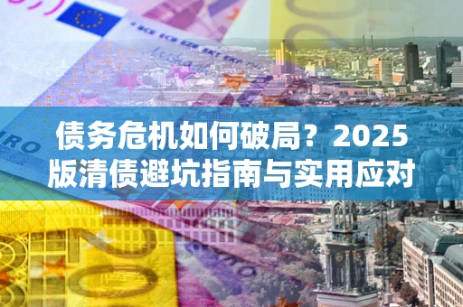 北京债务危机如何破局？2025版清债避坑指南与实用应对策略