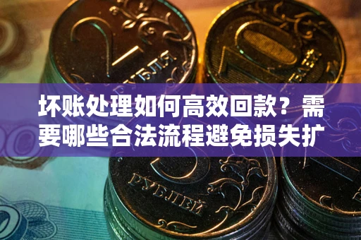 北京坏账处理如何高效回款？需要哪些合法流程避免损失扩大？