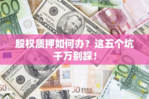 北京股权质押如何办？这五个坑千万别踩！