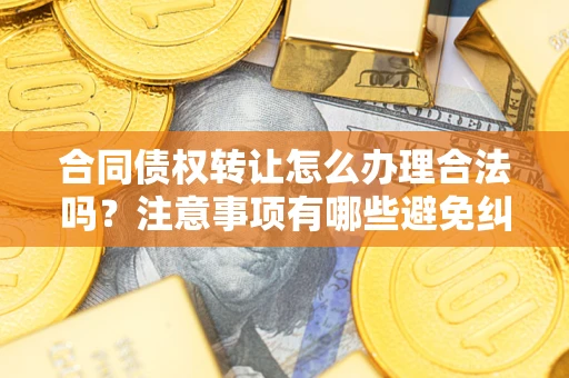 北京合同债权转让怎么办理合法吗？注意事项有哪些避免纠纷？