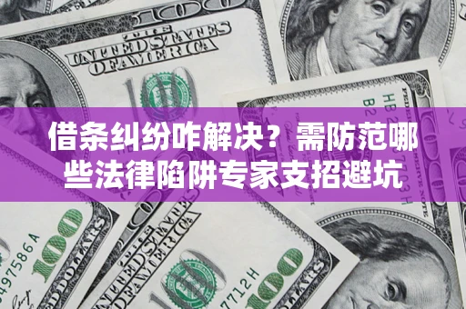 北京借条纠纷咋解决？需防范哪些法律陷阱专家支招避坑