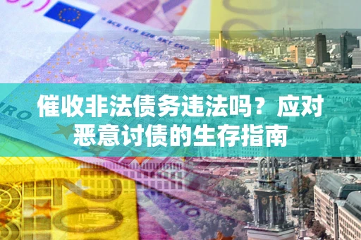 北京催收非法债务违法吗？应对恶意讨债的生存指南