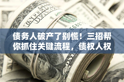 北京债务人破产了别慌！三招帮你抓住关键流程，债权人权益不再缩水