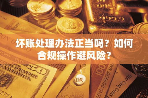 北京坏账处理办法正当吗？如何合规操作避风险？