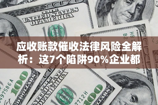 北京应收账款催收法律风险全解析：这7个陷阱90%企业都踩过（含合规应对指南）