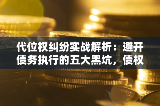 北京代位权纠纷实战解析：避开债务执行的五大黑坑，债权人必看指南