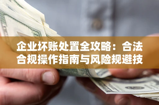 北京企业坏账处置全攻略：合法合规操作指南与风险规避技巧解析