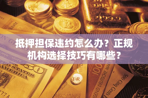 北京抵押担保违约怎么办？正规机构选择技巧有哪些？