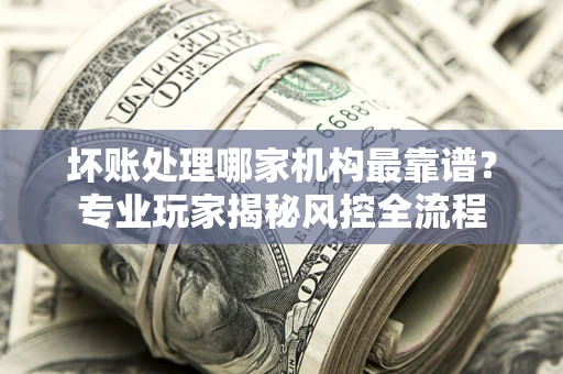 北京坏账处理哪家机构最靠谱？专业玩家揭秘风控全流程