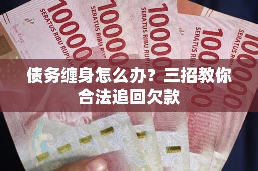 北京债务缠身怎么办？三招教你合法追回欠款