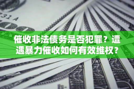 北京催收非法债务是否犯罪?遭遇暴力催收如何有效维权? 北京催收非法债务是否犯罪?遭遇暴力催收如何有效维权?