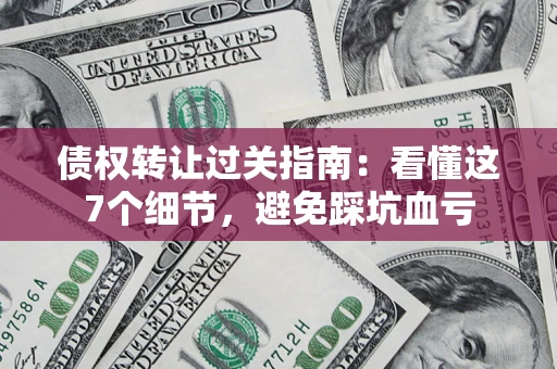 北京债权转让过关指南：看懂这7个细节，避免踩坑血亏