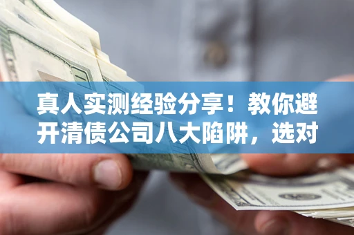 北京真人实测经验分享！教你避开清债公司八大陷阱，选对机构少走十年弯路