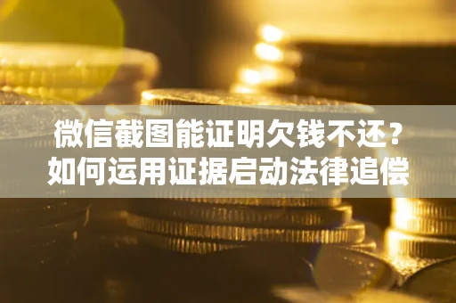 北京微信截图能证明欠钱不还？如何运用证据启动法律追偿程序？