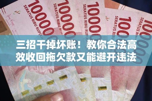 北京三招干掉坏账！教你合法高效收回拖欠款又能避开违法雷区