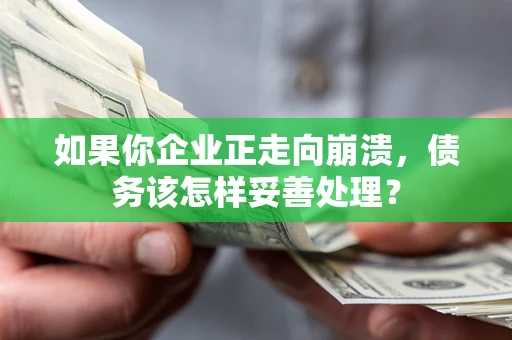 北京如果你企业正走向崩溃，债务该怎样妥善处理？