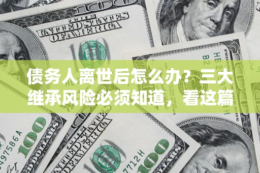 北京债务人离世后怎么办？三大继承风险必须知道，看这篇就够了