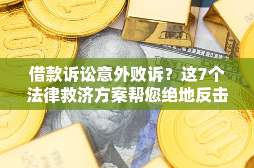 北京借款诉讼意外败诉？这7个法律救济方案帮您绝地反击！