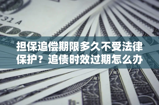 北京担保追偿期限多久不受法律保护？追债时效过期怎么办？