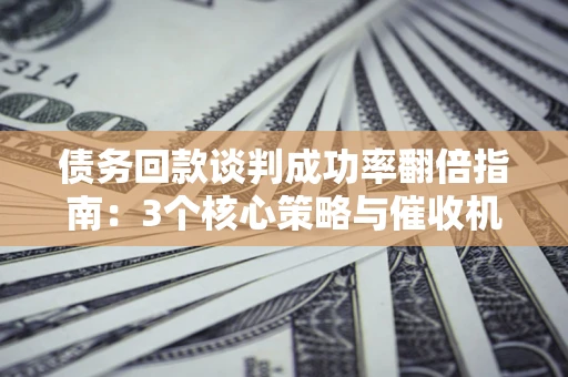北京债务回款谈判成功率翻倍指南：3个核心策略与催收机构避坑法则