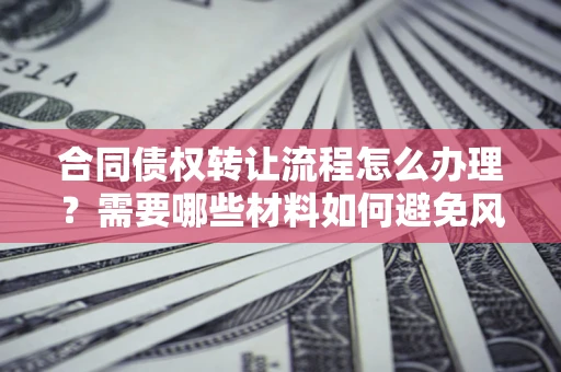 北京合同债权转让流程怎么办理？需要哪些材料如何避免风险？