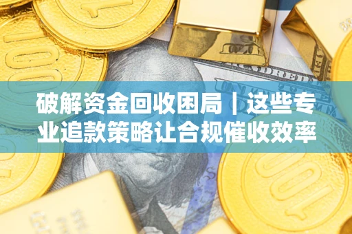 北京破解资金回收困局｜这些专业追款策略让合规催收效率翻倍