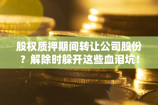 北京股权质押期间转让公司股份？解除时躲开这些血泪坑！