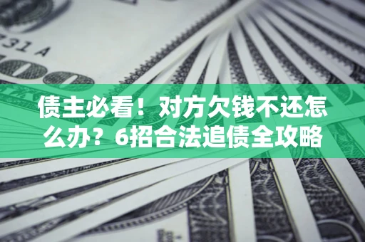 北京债主必看！对方欠钱不还怎么办？6招合法追债全攻略