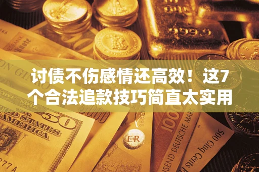 北京讨债不伤感情还高效！这7个合法追款技巧简直太实用