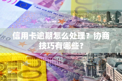 北京信用卡逾期怎么处理？协商技巧有哪些？