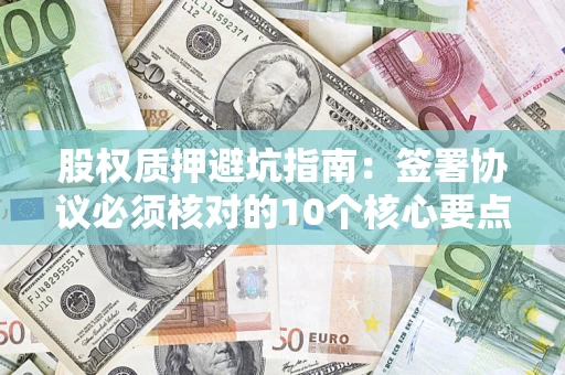 北京股权质押避坑指南:签署协议必须核对的10个核心要点 北京股权质押避坑指南:签署协议必须核对的10个核心要点