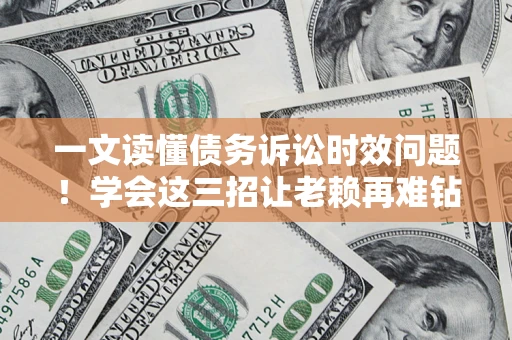 北京一文读懂债务诉讼时效问题！学会这三招让老赖再难钻空子