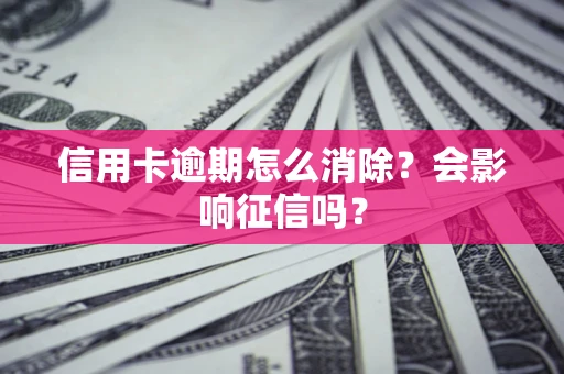 北京信用卡逾期怎么消除？会影响征信吗？