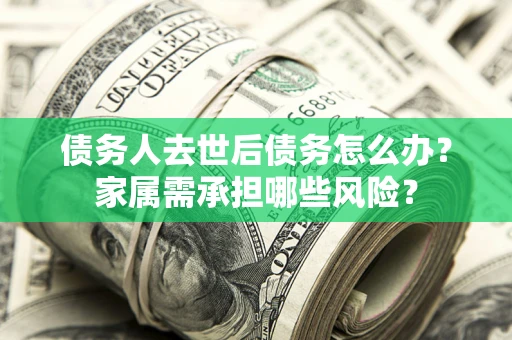 北京债务人去世后债务怎么办？家属需承担哪些风险？