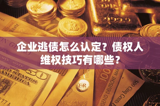 北京企业逃债怎么认定？债权人维权技巧有哪些？
