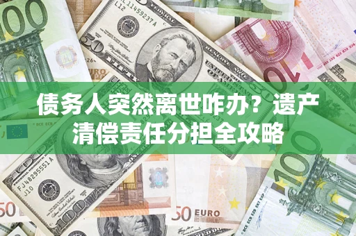 北京债务人突然离世咋办？遗产清偿责任分担全攻略
