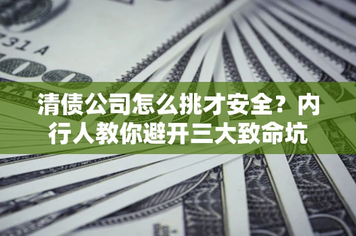 北京清债公司怎么挑才安全?内行人教你避开三大致命坑 北京清债公司怎么挑才安全?内行人教你避开三大致命坑