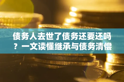 北京债务人去世了债务还要还吗？一文读懂继承与债务清偿