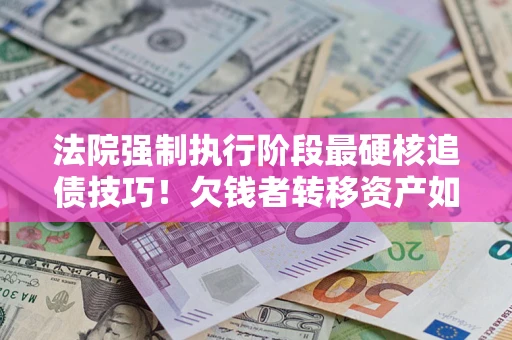 北京法院强制执行阶段最硬核追债技巧！欠钱者转移资产如何破解？
