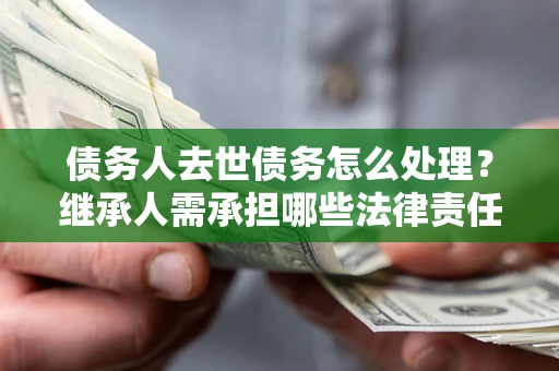 北京债务人去世债务怎么处理？继承人需承担哪些法律责任？