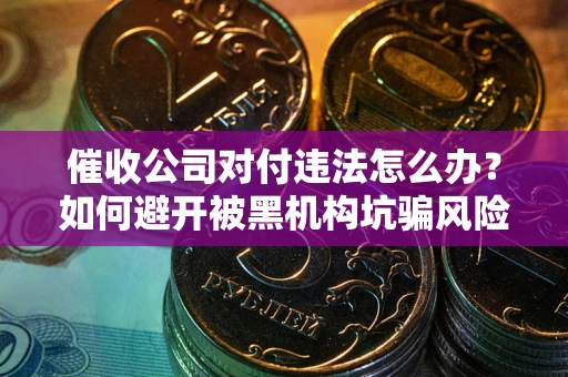 北京催收公司对付违法怎么办？如何避开被黑机构坑骗风险