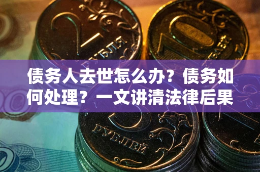 北京债务人去世怎么办？债务如何处理？一文讲清法律后果