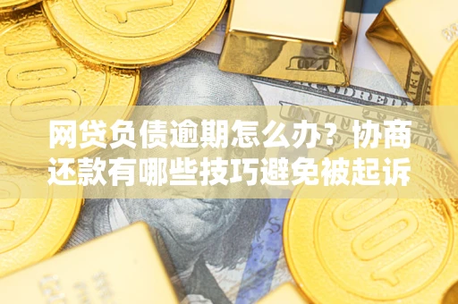 北京网贷负债逾期怎么办？协商还款有哪些技巧避免被起诉？
