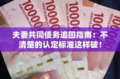 北京夫妻共同债务追回指南：不清楚的认定标准这样破！