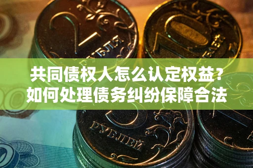 北京共同债权人怎么认定权益？如何处理债务纠纷保障合法权益？